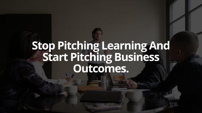 Stop Pitching Learning And Start Pitching Business Outcomes